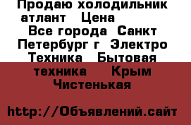 Продаю холодильник атлант › Цена ­ 5 500 - Все города, Санкт-Петербург г. Электро-Техника » Бытовая техника   . Крым,Чистенькая